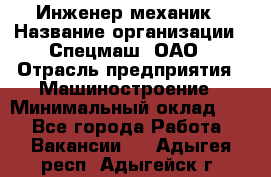 Инженер-механик › Название организации ­ Спецмаш, ОАО › Отрасль предприятия ­ Машиностроение › Минимальный оклад ­ 1 - Все города Работа » Вакансии   . Адыгея респ.,Адыгейск г.